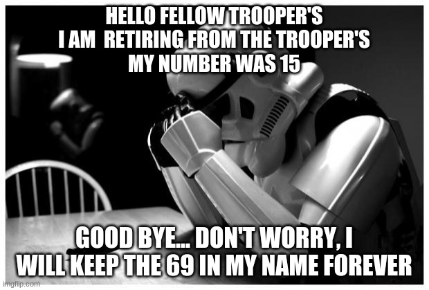 Sad Storm Trooper | HELLO FELLOW TROOPER'S
I AM  RETIRING FROM THE TROOPER'S
MY NUMBER WAS 15; GOOD BYE... DON'T WORRY, I WILL KEEP THE 69 IN MY NAME FOREVER | image tagged in sad storm trooper | made w/ Imgflip meme maker