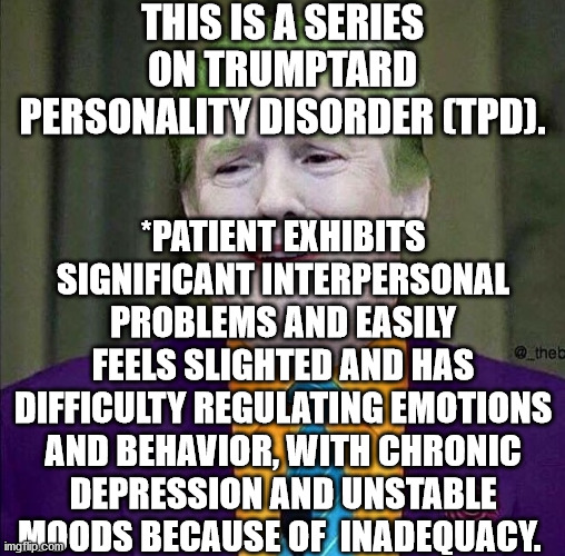 Part of an ongoing series on TrumpTard Personality Disorder. | THIS IS A SERIES ON TRUMPTARD PERSONALITY DISORDER (TPD). *PATIENT EXHIBITS SIGNIFICANT INTERPERSONAL PROBLEMS AND EASILY FEELS SLIGHTED AND HAS DIFFICULTY REGULATING EMOTIONS AND BEHAVIOR, WITH CHRONIC DEPRESSION AND UNSTABLE MOODS BECAUSE OF  INADEQUACY. | image tagged in trump the joker,politics,memes,serious business,funny,trumptards | made w/ Imgflip meme maker