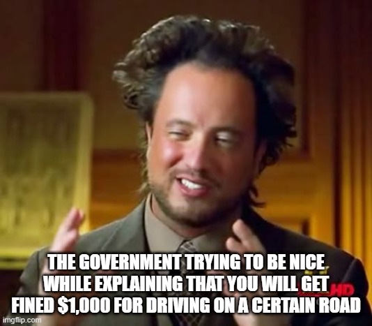 Closed Roads :( | THE GOVERNMENT TRYING TO BE NICE WHILE EXPLAINING THAT YOU WILL GET FINED $1,000 FOR DRIVING ON A CERTAIN ROAD | image tagged in memes,ancient aliens | made w/ Imgflip meme maker