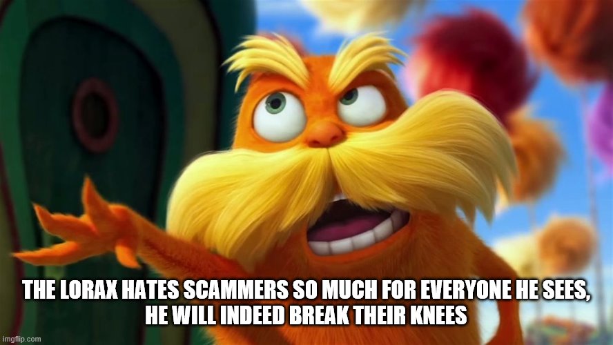 lorax | THE LORAX HATES SCAMMERS SO MUCH FOR EVERYONE HE SEES,
HE WILL INDEED BREAK THEIR KNEES | image tagged in lorax | made w/ Imgflip meme maker