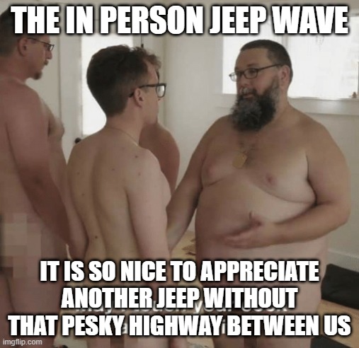 THE IN PERSON JEEP WAVE; IT IS SO NICE TO APPRECIATE ANOTHER JEEP WITHOUT THAT PESKY HIGHWAY BETWEEN US | made w/ Imgflip meme maker