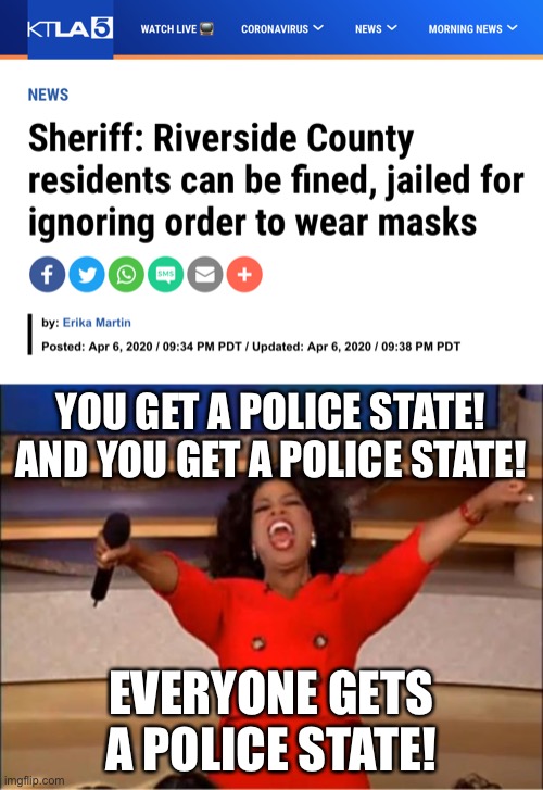 Welcome to the land of the housebound and the home of the timid. | YOU GET A POLICE STATE! AND YOU GET A POLICE STATE! EVERYONE GETS A POLICE STATE! | image tagged in memes,oprah you get a,police state,coronavirus,covid-19,tyranny | made w/ Imgflip meme maker