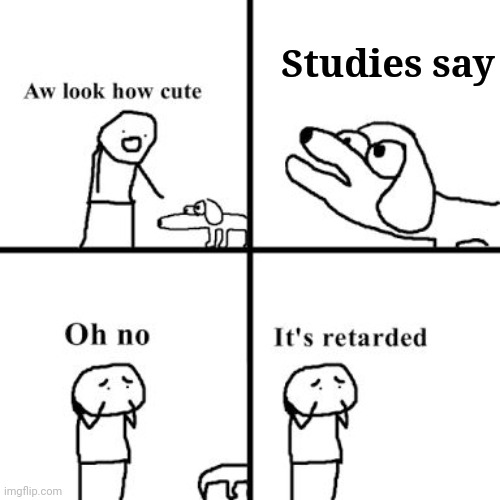 Oh no its retarted | Studies say | image tagged in oh no its retarted | made w/ Imgflip meme maker