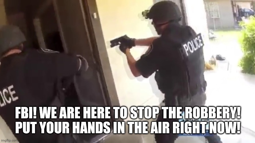 FBI OPEN UP | FBI! WE ARE HERE TO STOP THE ROBBERY! PUT YOUR HANDS IN THE AIR RIGHT NOW! | image tagged in fbi open up | made w/ Imgflip meme maker