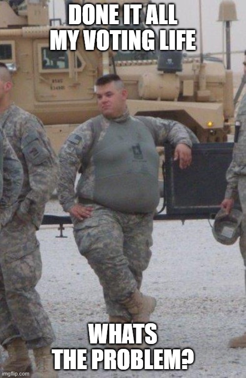 fat army soldier | DONE IT ALL MY VOTING LIFE WHATS THE PROBLEM? | image tagged in fat army soldier | made w/ Imgflip meme maker