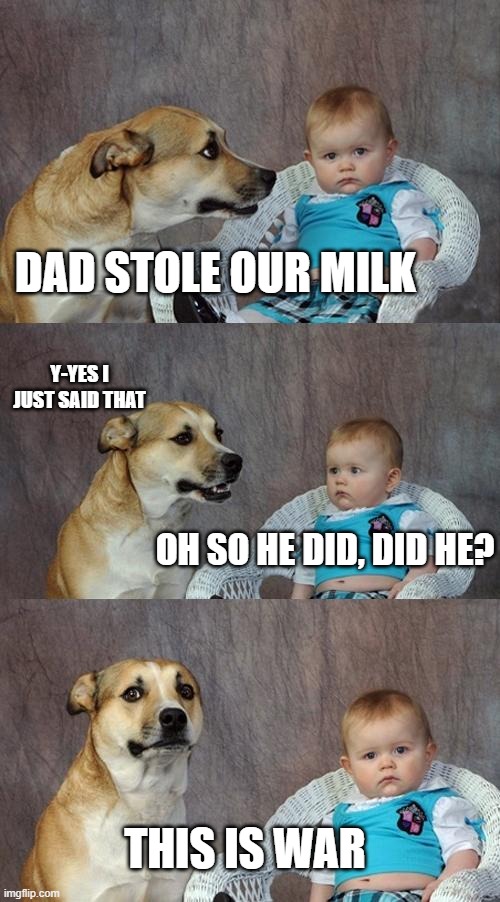 Dad Joke Dog | DAD STOLE OUR MILK; Y-YES I JUST SAID THAT; OH SO HE DID, DID HE? THIS IS WAR | image tagged in memes,dad joke dog | made w/ Imgflip meme maker