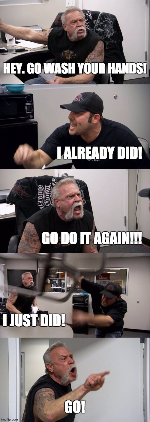 American Chopper Argument Meme | HEY. GO WASH YOUR HANDS! I ALREADY DID! GO DO IT AGAIN!!! I JUST DID! GO! | image tagged in memes,american chopper argument | made w/ Imgflip meme maker