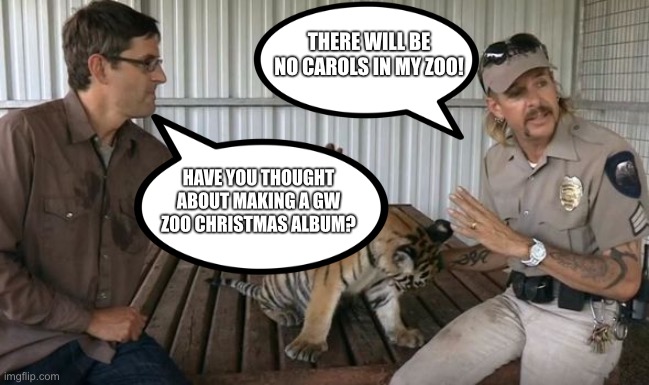 Joe Exotic and Louis Theroux | THERE WILL BE NO CAROLS IN MY ZOO! HAVE YOU THOUGHT ABOUT MAKING A GW ZOO CHRISTMAS ALBUM? | image tagged in joe exotic and louis theroux,christmas,song,tiger king,meme | made w/ Imgflip meme maker