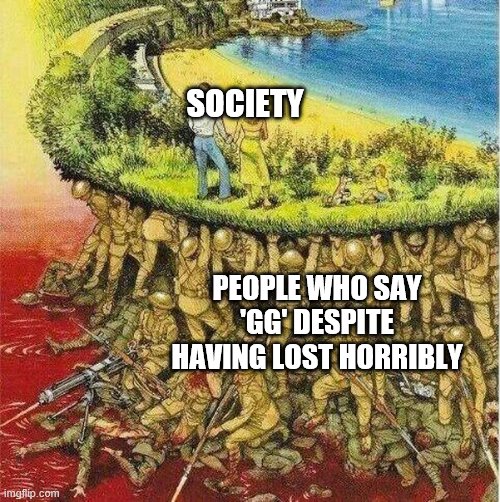 Soldiers hold up society | SOCIETY; PEOPLE WHO SAY 'GG' DESPITE HAVING LOST HORRIBLY | image tagged in soldiers hold up society | made w/ Imgflip meme maker