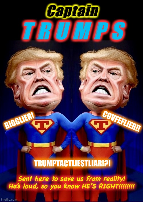 Captain Trumps - Saviour of his Universe | Captain; T R U M P S; BIGGLIER! COVFEFLIER!! TRUMPTACTLIESTLIAR!?! Sent here to save us from reality!
He’s loud, so you know HE’S RIGHT!!!!!!!! | image tagged in captain trumps,memes,donald trump,covidiots,comic,the stand | made w/ Imgflip meme maker