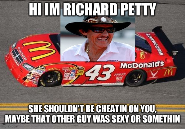 HI IM RICHARD PETTY SHE SHOULDN'T BE CHEATIN ON YOU, MAYBE THAT OTHER GUY WAS SEXY OR SOMETHIN | made w/ Imgflip meme maker