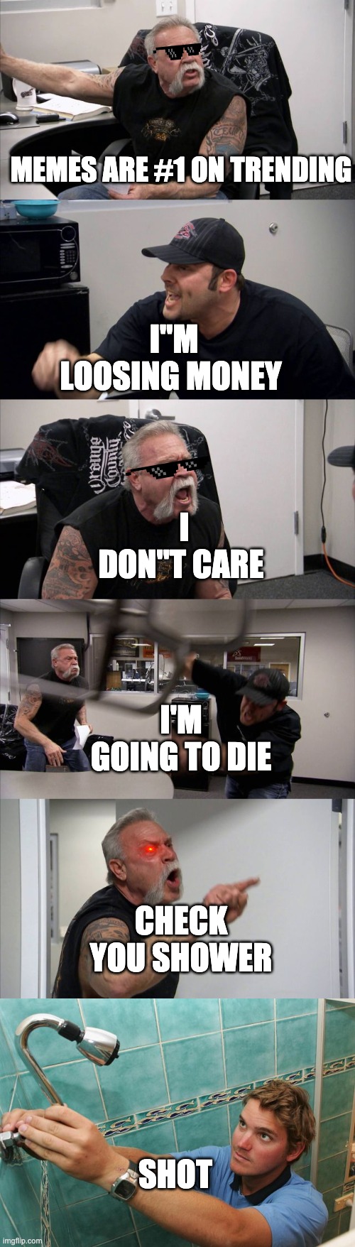 MEMES ARE #1 ON TRENDING; I"M LOOSING MONEY; I DON"T CARE; I'M GOING TO DIE; CHECK YOU SHOWER; SHOT | image tagged in memes,american chopper argument | made w/ Imgflip meme maker