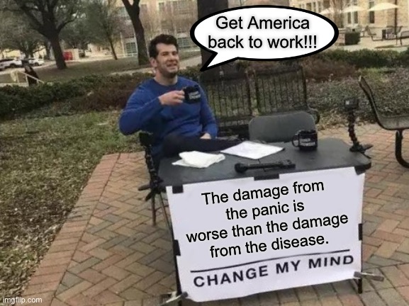 Change My Mind | Get America back to work!!! The damage from the panic is worse than the damage from the disease. | image tagged in memes,change my mind | made w/ Imgflip meme maker