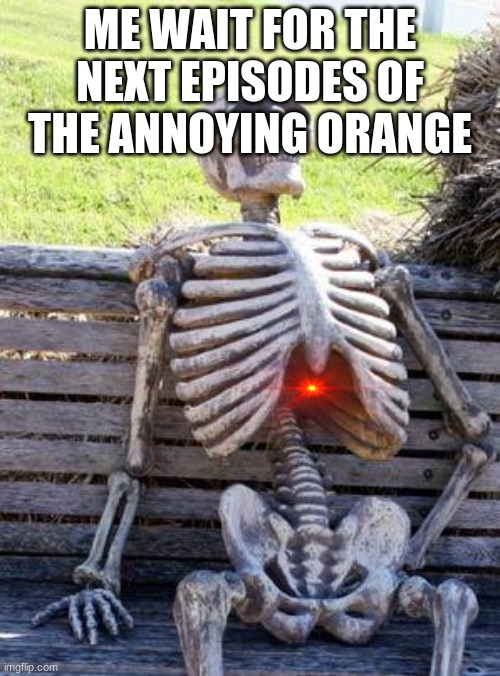 Waiting Skeleton Meme | ME WAIT FOR THE NEXT EPISODES OF THE ANNOYING ORANGE | image tagged in memes,waiting skeleton | made w/ Imgflip meme maker