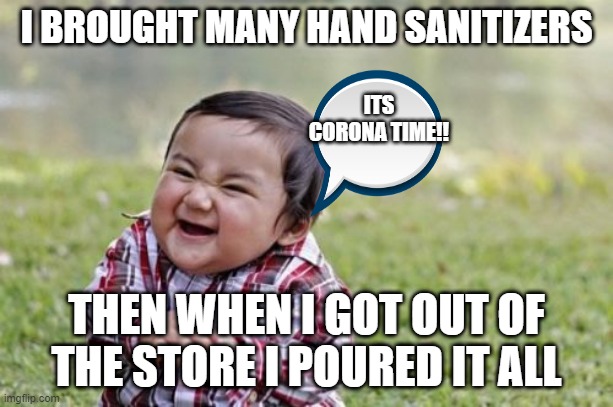Evil Toddler Meme | I BROUGHT MANY HAND SANITIZERS; ITS CORONA TIME!! THEN WHEN I GOT OUT OF THE STORE I POURED IT ALL | image tagged in memes,evil toddler | made w/ Imgflip meme maker