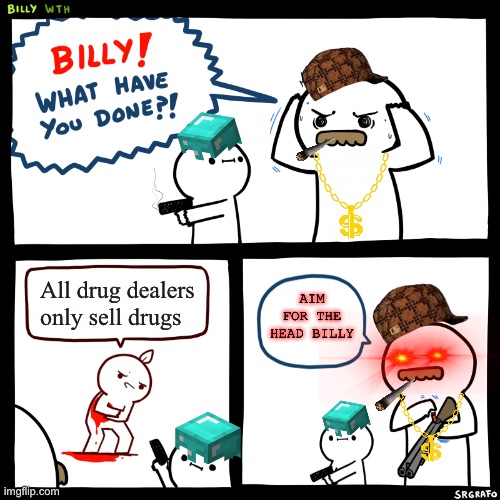 Billy, What Have You Done | All drug dealers only sell drugs; AIM FOR THE HEAD BILLY | image tagged in billy what have you done | made w/ Imgflip meme maker
