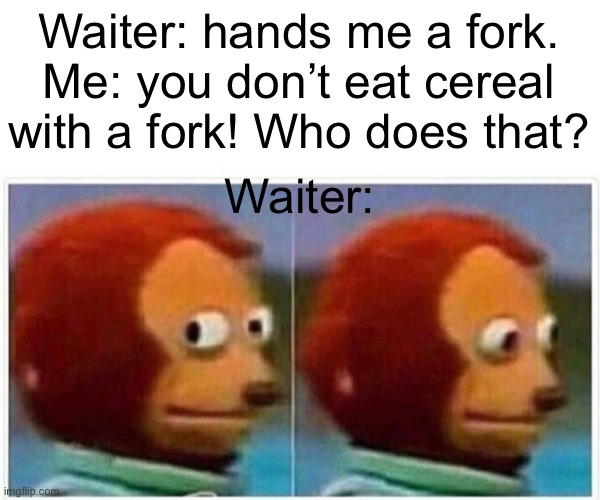 Monkey Puppet | Waiter: hands me a fork.
Me: you don’t eat cereal with a fork! Who does that? Waiter: | image tagged in memes,monkey puppet | made w/ Imgflip meme maker