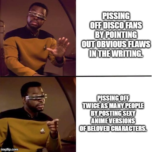 Geordi Drake | PISSING OFF DISCO FANS BY POINTING OUT OBVIOUS FLAWS IN THE WRITING. PISSING OFF TWICE AS MANY PEOPLE BY POSTING SEXY ANIME VERSIONS OF BELOVED CHARACTERS. | image tagged in geordi drake | made w/ Imgflip meme maker