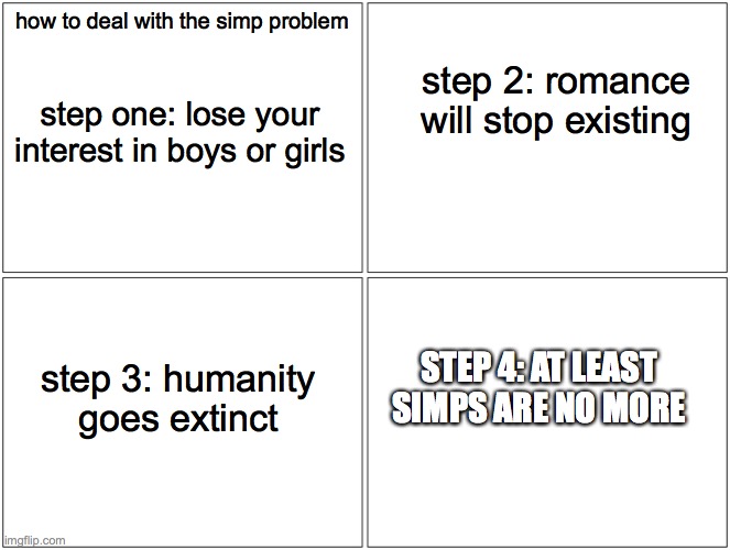 Sorry guys, but extinction is the only solution | how to deal with the simp problem; step 2: romance will stop existing; step one: lose your interest in boys or girls; STEP 4: AT LEAST SIMPS ARE NO MORE; step 3: humanity goes extinct | image tagged in memes,quarantine | made w/ Imgflip meme maker