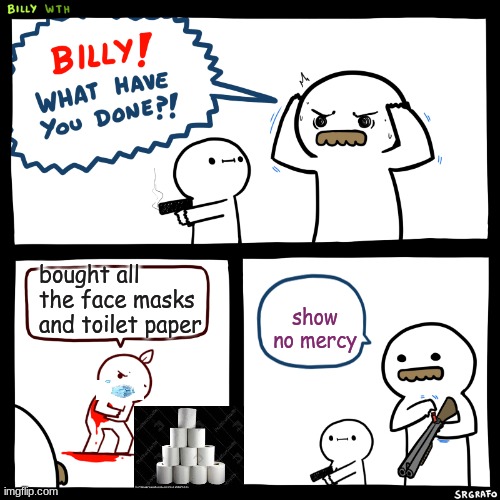 Billy, What Have You Done | bought all the face masks and toilet paper; show no mercy | image tagged in billy what have you done | made w/ Imgflip meme maker