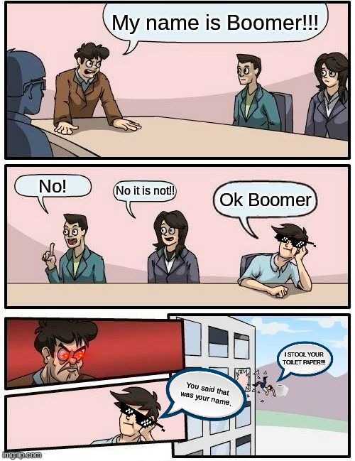 Boardroom Meeting Suggestion Meme | My name is Boomer!!! No! No it is not!! Ok Boomer; I STOOL YOUR TOILET PAPER!!! You said that was your name. | image tagged in memes,boardroom meeting suggestion | made w/ Imgflip meme maker