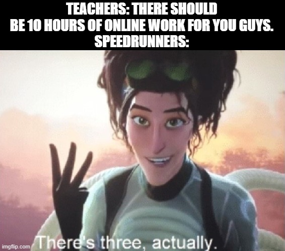 There's three, actually | TEACHERS: THERE SHOULD BE 1O HOURS OF ONLINE WORK FOR YOU GUYS.
SPEEDRUNNERS: | image tagged in there's three actually | made w/ Imgflip meme maker