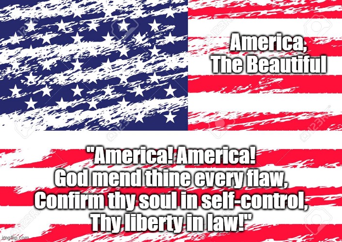 America, The Beautiful "America! America!
God mend thine every flaw,
Confirm thy soul in self-control,
Thy liberty in law!" | made w/ Imgflip meme maker