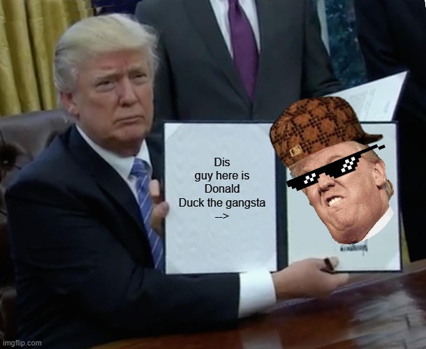 Trump Bill Signing | Dis guy here is Donald Duck the gangsta
--> | image tagged in memes,trump bill signing | made w/ Imgflip meme maker