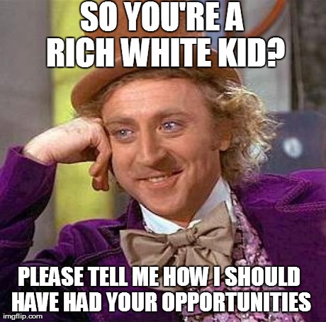 Creepy Condescending Wonka Meme | SO YOU'RE A RICH WHITE KID? PLEASE TELL ME HOW I SHOULD HAVE HAD YOUR OPPORTUNITIES | image tagged in memes,creepy condescending wonka | made w/ Imgflip meme maker