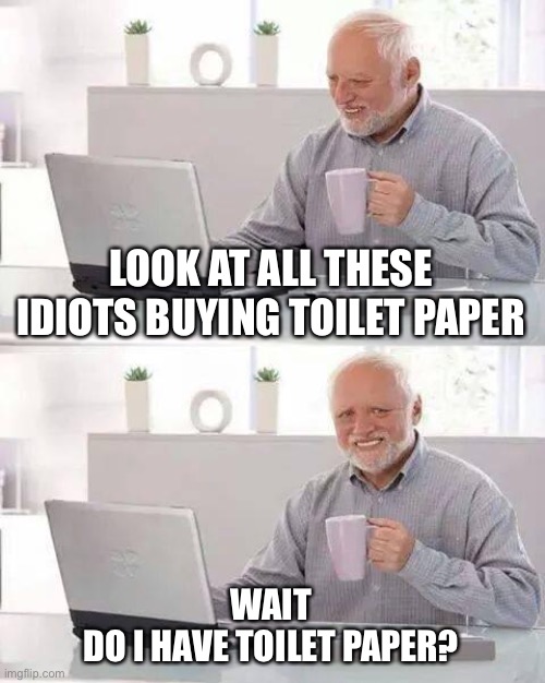 Hide the Pain Harold | LOOK AT ALL THESE IDIOTS BUYING TOILET PAPER; WAIT
DO I HAVE TOILET PAPER? | image tagged in memes,hide the pain harold | made w/ Imgflip meme maker