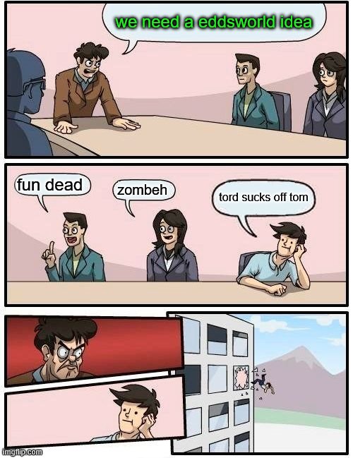 Boardroom Meeting Suggestion | we need a eddsworld idea; fun dead; zombeh; tord sucks off tom | image tagged in memes,boardroom meeting suggestion | made w/ Imgflip meme maker