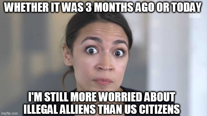 AOC | WHETHER IT WAS 3 MONTHS AGO OR TODAY; I'M STILL MORE WORRIED ABOUT ILLEGAL ALLIENS THAN US CITIZENS | image tagged in crazy alexandria ocasio-cortez,aoc,progressive,democrat,memes,trump | made w/ Imgflip meme maker