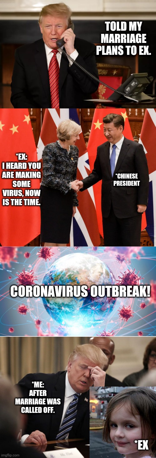 TOLD MY MARRIAGE PLANS TO EX. *EX:
I HEARD YOU ARE MAKING SOME VIRUS, NOW IS THE TIME. *CHINESE PRESIDENT; CORONAVIRUS OUTBREAK! *ME: AFTER MARRIAGE WAS CALLED OFF. *EX | image tagged in frustrated trump | made w/ Imgflip meme maker