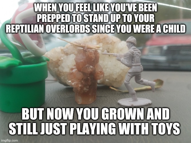 Noodle stuff | WHEN YOU FEEL LIKE YOU'VE BEEN PREPPED TO STAND UP TO YOUR REPTILIAN OVERLORDS SINCE YOU WERE A CHILD; BUT NOW YOU GROWN AND STILL JUST PLAYING WITH TOYS | image tagged in noodle stuff | made w/ Imgflip meme maker