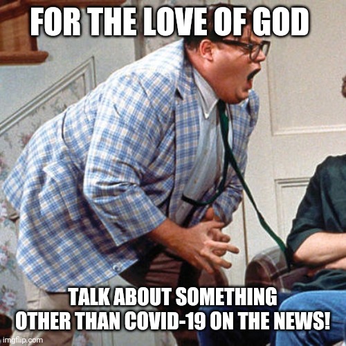 Chris Farley For the love of god | FOR THE LOVE OF GOD; TALK ABOUT SOMETHING OTHER THAN COVID-19 ON THE NEWS! | image tagged in chris farley for the love of god | made w/ Imgflip meme maker