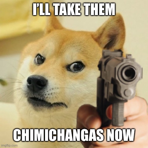 Doge holding a gun | I’LL TAKE THEM CHIMICHANGAS NOW | image tagged in doge holding a gun | made w/ Imgflip meme maker