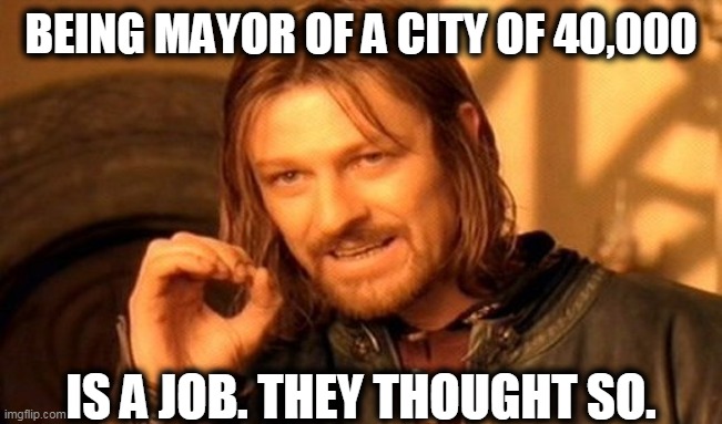 One Does Not Simply Meme | BEING MAYOR OF A CITY OF 40,000 IS A JOB. THEY THOUGHT SO. | image tagged in memes,one does not simply | made w/ Imgflip meme maker