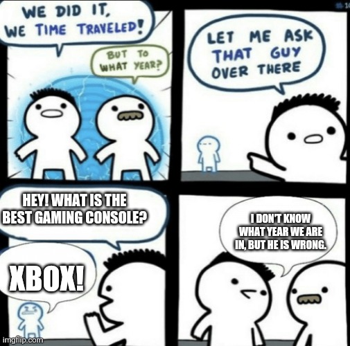 We did it! We time traveled! | HEY! WHAT IS THE BEST GAMING CONSOLE? I DON'T KNOW WHAT YEAR WE ARE IN, BUT HE IS WRONG. XBOX! | image tagged in we did it we time traveled | made w/ Imgflip meme maker