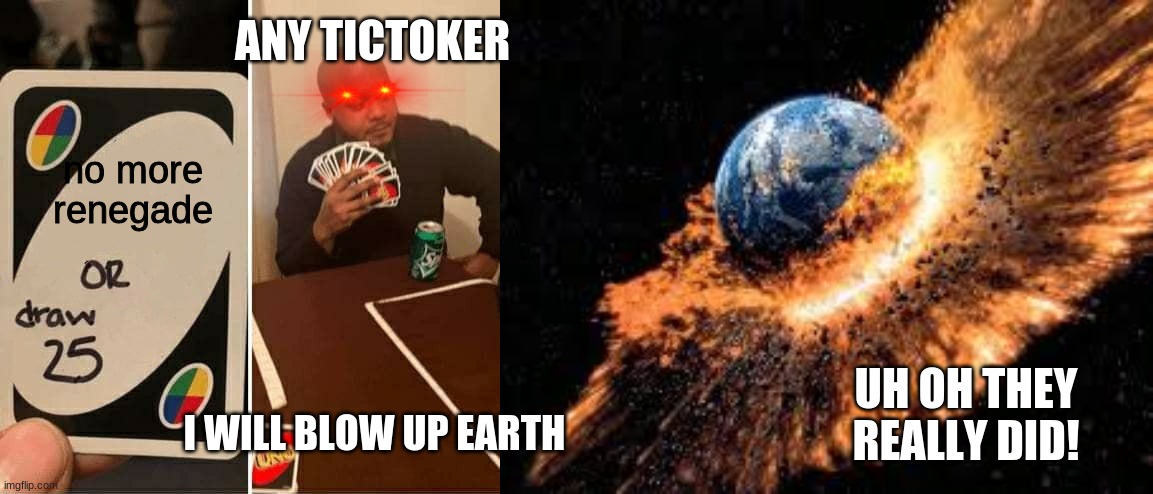 ANY TICTOKER; no more renegade; UH OH THEY REALLY DID! I WILL BLOW UP EARTH | image tagged in earth exploding,memes,uno draw 25 cards | made w/ Imgflip meme maker