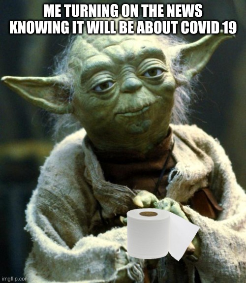 Star Wars Yoda | ME TURNING ON THE NEWS KNOWING IT WILL BE ABOUT COVID 19 | image tagged in memes,star wars yoda | made w/ Imgflip meme maker