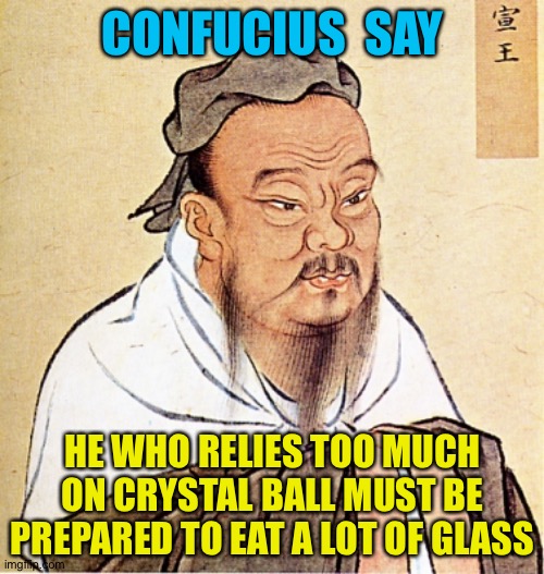 Confucius Says | CONFUCIUS  SAY HE WHO RELIES TOO MUCH ON CRYSTAL BALL MUST BE PREPARED TO EAT A LOT OF GLASS | image tagged in confucius says | made w/ Imgflip meme maker