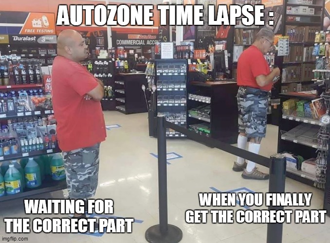 AUTOZONE TIME LAPSE :; WAITING FOR THE CORRECT PART; WHEN YOU FINALLY GET THE CORRECT PART | image tagged in fun,funny meme,funny memes,lol,bad pun,too funny | made w/ Imgflip meme maker