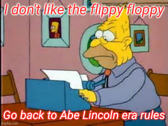 grandpa Simpson geezer writing | I don't like the flippy floppy; Go back to Abe Lincoln era rules | image tagged in grandpa simpson geezer writing | made w/ Imgflip meme maker