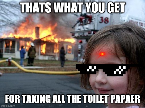 Disaster Girl Meme | THATS WHAT YOU GET; FOR TAKING ALL THE TOILET PAPAER | image tagged in memes,disaster girl | made w/ Imgflip meme maker