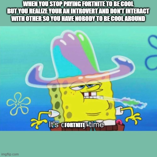 It's country time | WHEN YOU STOP PAYING FORTNITE TO BE COOL
BUT YOU REALIZE YOUR AN INTROVERT AND DON'T INTERACT
WITH OTHER SO YOU HAVE NOBODY TO BE COOL AROUND; FORTNITE | image tagged in it's country time | made w/ Imgflip meme maker