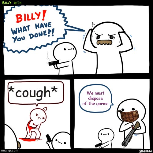 Billy, What Have You Done | *cough*; We must dispose of the germs | image tagged in billy what have you done | made w/ Imgflip meme maker