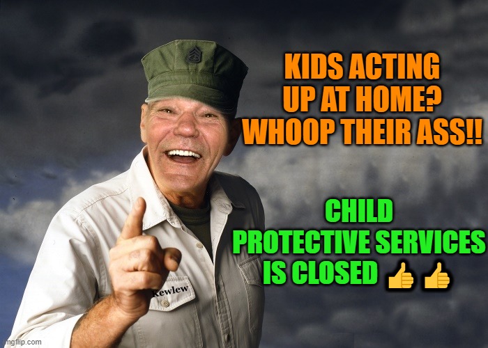 kids acting up at home? | KIDS ACTING UP AT HOME?
WHOOP THEIR ASS!! CHILD PROTECTIVE SERVICES IS CLOSED 👍👍 | image tagged in kewlew,ass whooping,protective services | made w/ Imgflip meme maker