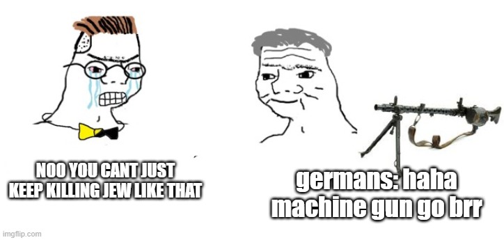 NOO YOU CANT JUST KEEP KILLING JEW LIKE THAT; germans: haha machine gun go brr | image tagged in haha,ww2 | made w/ Imgflip meme maker