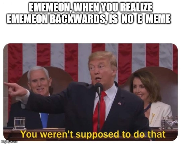 You weren't supposed to do that | EMEMEON, WHEN YOU REALIZE EMEMEON BACKWARDS, IS  NO  E  MEME | image tagged in you weren't supposed to do that | made w/ Imgflip meme maker