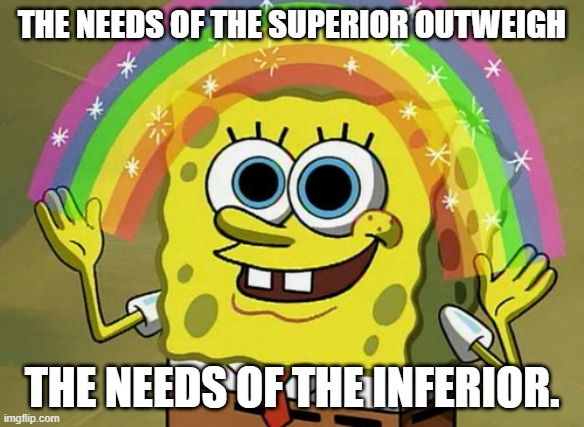 Imagination Spongebob | THE NEEDS OF THE SUPERIOR OUTWEIGH; THE NEEDS OF THE INFERIOR. | image tagged in memes,imagination spongebob | made w/ Imgflip meme maker